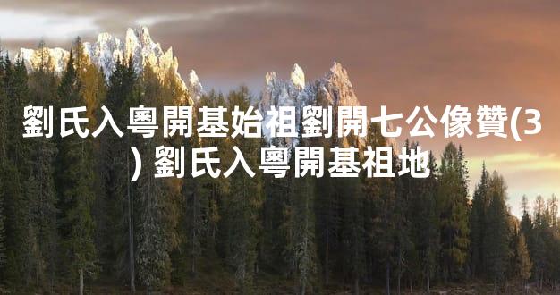 劉氏入粵開基始祖劉開七公像贊(3) 劉氏入粵開基祖地